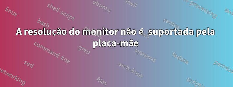 A resolução do monitor não é suportada pela placa-mãe