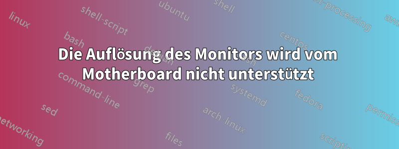 Die Auflösung des Monitors wird vom Motherboard nicht unterstützt