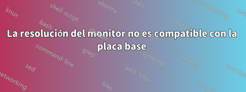 La resolución del monitor no es compatible con la placa base