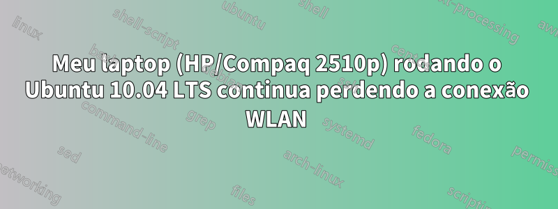 Meu laptop (HP/Compaq 2510p) rodando o Ubuntu 10.04 LTS continua perdendo a conexão WLAN