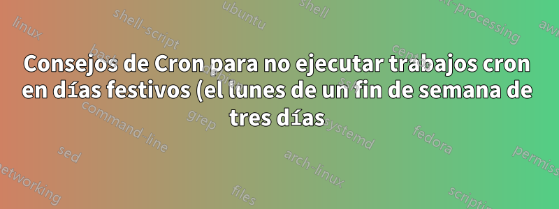 Consejos de Cron para no ejecutar trabajos cron en días festivos (el lunes de un fin de semana de tres días)