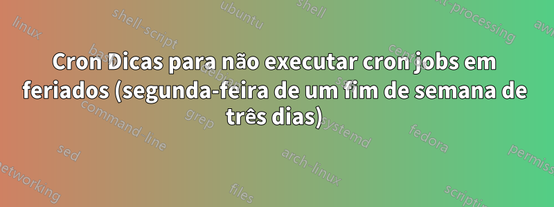 Cron Dicas para não executar cron jobs em feriados (segunda-feira de um fim de semana de três dias)