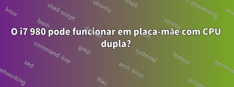 O i7 980 pode funcionar em placa-mãe com CPU dupla?