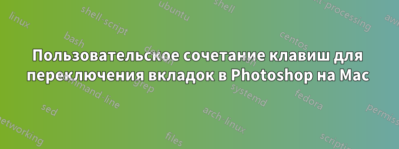 Пользовательское сочетание клавиш для переключения вкладок в Photoshop на Mac