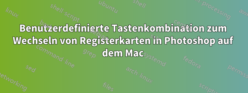 Benutzerdefinierte Tastenkombination zum Wechseln von Registerkarten in Photoshop auf dem Mac