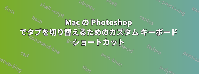 Mac の Photoshop でタブを切り替えるためのカスタム キーボード ショートカット