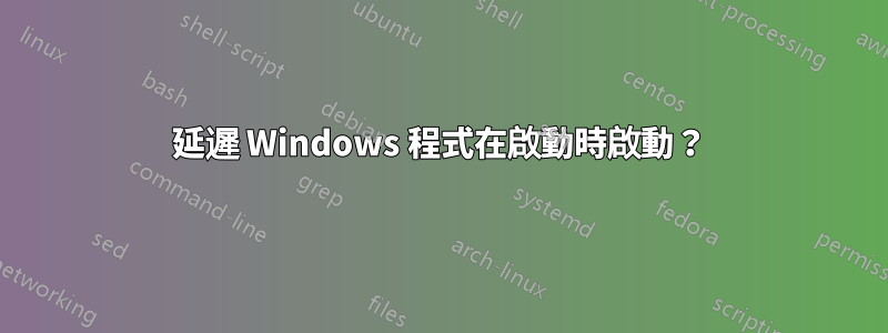 延遲 Windows 程式在啟動時啟動？