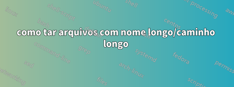 como tar arquivos com nome longo/caminho longo