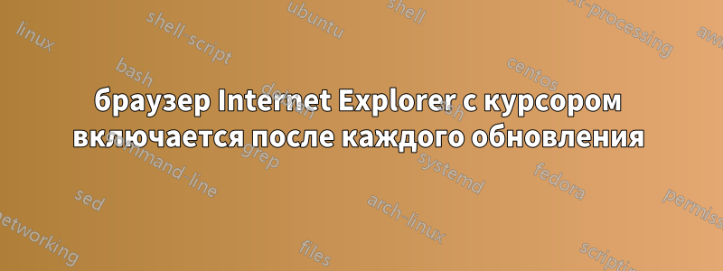 браузер Internet Explorer с курсором включается после каждого обновления