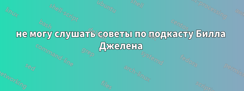 не могу слушать советы по подкасту Билла Джелена