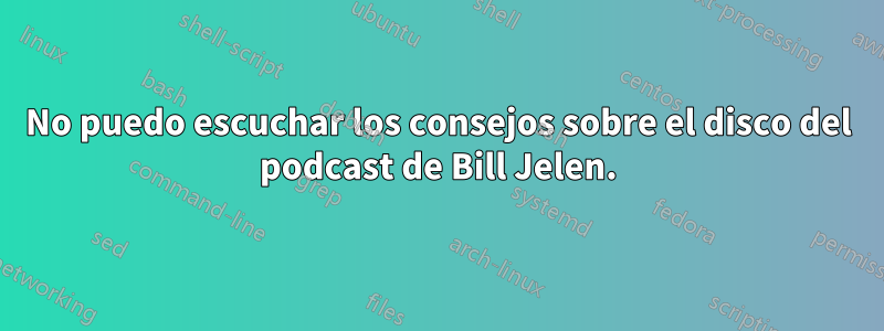 No puedo escuchar los consejos sobre el disco del podcast de Bill Jelen.