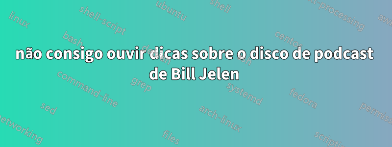 não consigo ouvir dicas sobre o disco de podcast de Bill Jelen