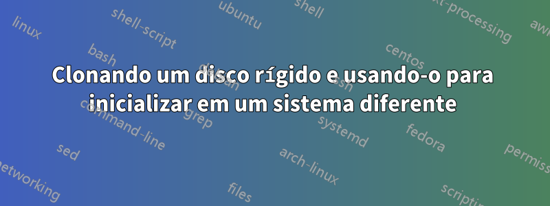 Clonando um disco rígido e usando-o para inicializar em um sistema diferente