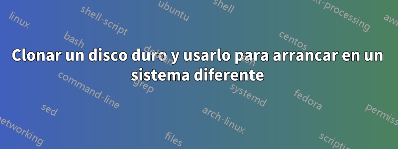 Clonar un disco duro y usarlo para arrancar en un sistema diferente