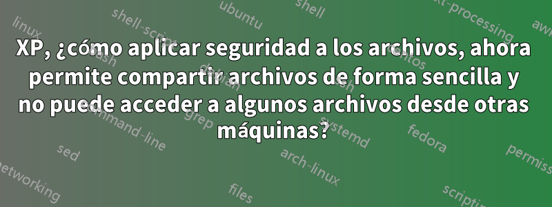 XP, ¿cómo aplicar seguridad a los archivos, ahora permite compartir archivos de forma sencilla y no puede acceder a algunos archivos desde otras máquinas?