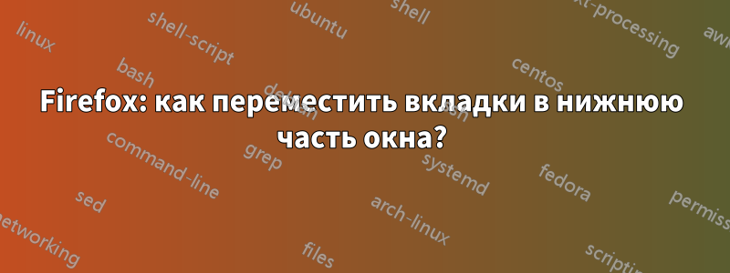 Firefox: как переместить вкладки в нижнюю часть окна?