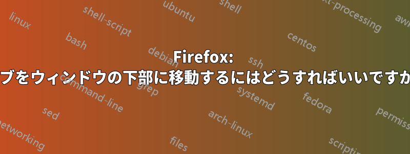 Firefox: タブをウィンドウの下部に移動するにはどうすればいいですか?