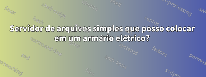 Servidor de arquivos simples que posso colocar em um armário elétrico?