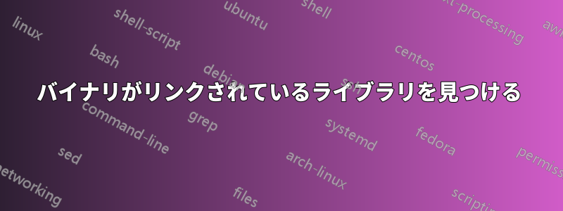 バイナリがリンクされているライブラリを見つける