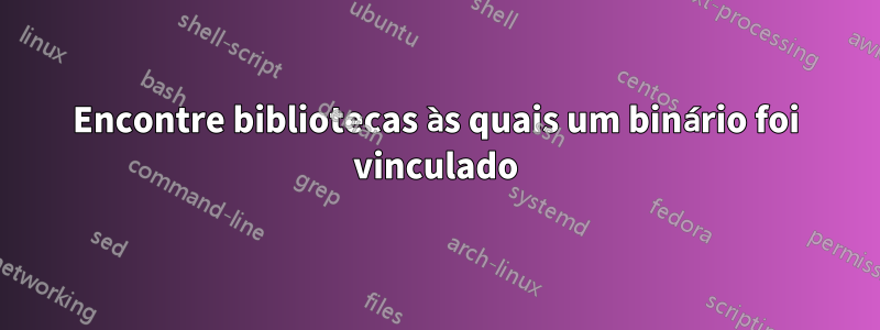 Encontre bibliotecas às quais um binário foi vinculado