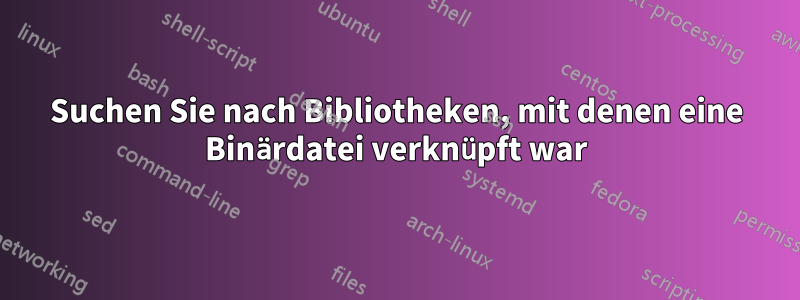 Suchen Sie nach Bibliotheken, mit denen eine Binärdatei verknüpft war