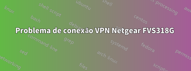 Problema de conexão VPN Netgear FVS318G