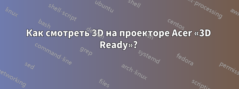 Как смотреть 3D на проекторе Acer «3D Ready»?