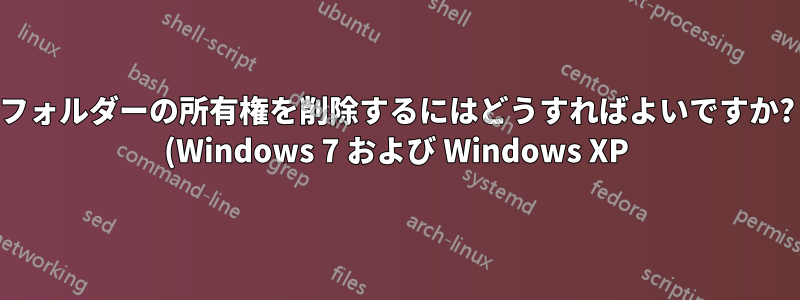 フォルダーの所有権を削除するにはどうすればよいですか? (Windows 7 および Windows XP)