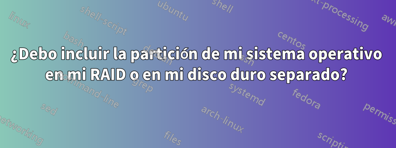 ¿Debo incluir la partición de mi sistema operativo en mi RAID o en mi disco duro separado?