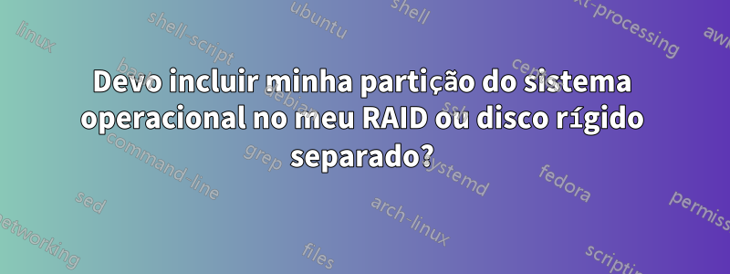 Devo incluir minha partição do sistema operacional no meu RAID ou disco rígido separado?