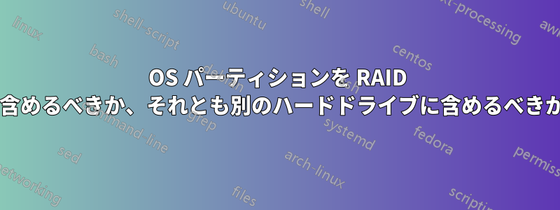 OS パーティションを RAID に含めるべきか、それとも別のハードドライブに含めるべきか?