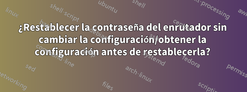 ¿Restablecer la contraseña del enrutador sin cambiar la configuración/obtener la configuración antes de restablecerla?