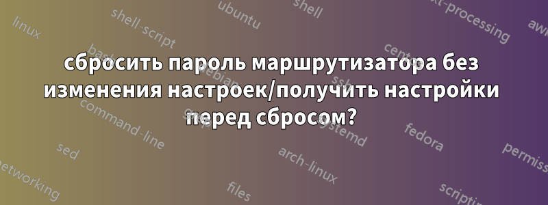 сбросить пароль маршрутизатора без изменения настроек/получить настройки перед сбросом?