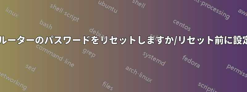 設定を変更せずにルーターのパスワードをリセットしますか/リセット前に設定を取得しますか?