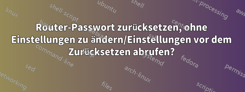 Router-Passwort zurücksetzen, ohne Einstellungen zu ändern/Einstellungen vor dem Zurücksetzen abrufen?