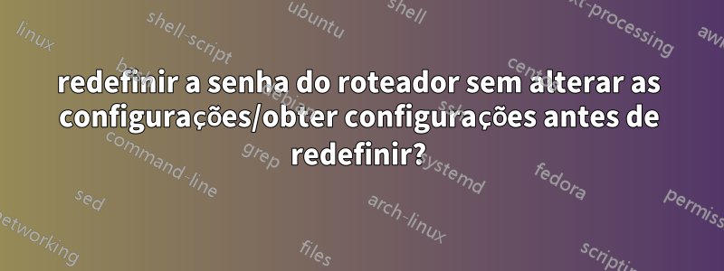 redefinir a senha do roteador sem alterar as configurações/obter configurações antes de redefinir?