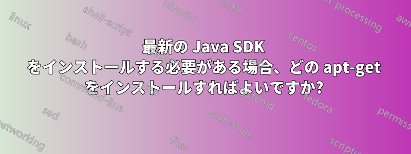 最新の Java SDK をインストールする必要がある場合、どの apt-get をインストールすればよいですか?