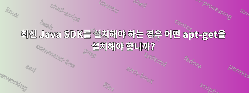 최신 Java SDK를 설치해야 하는 경우 어떤 apt-get을 설치해야 합니까?