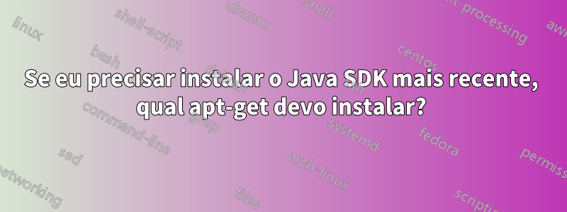 Se eu precisar instalar o Java SDK mais recente, qual apt-get devo instalar?