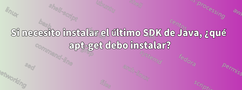 Si necesito instalar el último SDK de Java, ¿qué apt-get debo instalar?