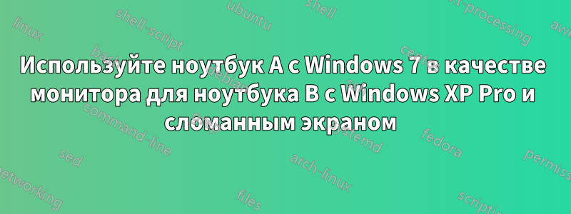 Используйте ноутбук A с Windows 7 в качестве монитора для ноутбука B с Windows XP Pro и сломанным экраном 