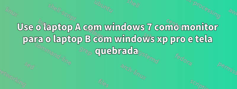 Use o laptop A com windows 7 como monitor para o laptop B com windows xp pro e tela quebrada 