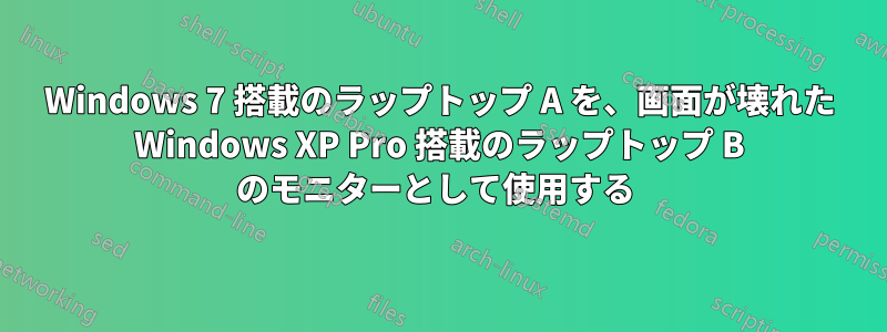 Windows 7 搭載のラップトップ A を、画面が壊れた Windows XP Pro 搭載のラップトップ B のモニターとして使用する 