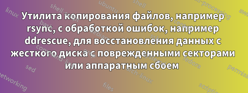 Утилита копирования файлов, например rsync, с обработкой ошибок, например ddrescue, для восстановления данных с жесткого диска с поврежденными секторами или аппаратным сбоем 