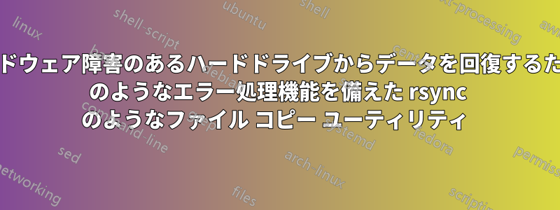 不良セクタやハードウェア障害のあるハードドライブからデータを回復するための、ddrescue のようなエラー処理機能を備えた rsync のようなファイル コピー ユーティリティ 