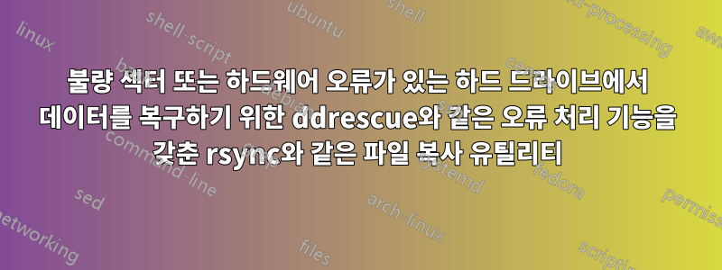 불량 섹터 또는 하드웨어 오류가 있는 하드 드라이브에서 데이터를 복구하기 위한 ddrescue와 같은 오류 처리 기능을 갖춘 rsync와 같은 파일 복사 유틸리티