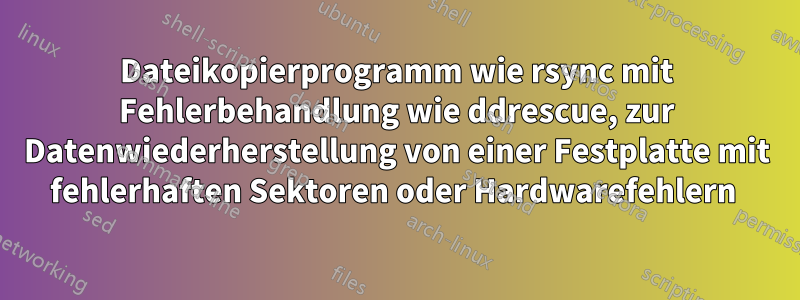 Dateikopierprogramm wie rsync mit Fehlerbehandlung wie ddrescue, zur Datenwiederherstellung von einer Festplatte mit fehlerhaften Sektoren oder Hardwarefehlern 