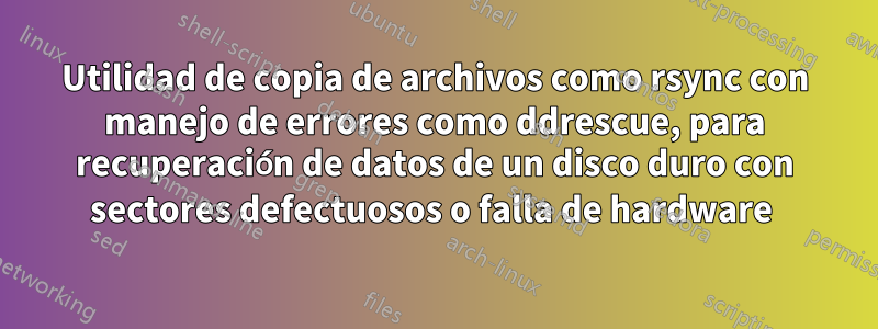 Utilidad de copia de archivos como rsync con manejo de errores como ddrescue, para recuperación de datos de un disco duro con sectores defectuosos o falla de hardware 