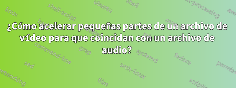 ¿Cómo acelerar pequeñas partes de un archivo de vídeo para que coincidan con un archivo de audio?