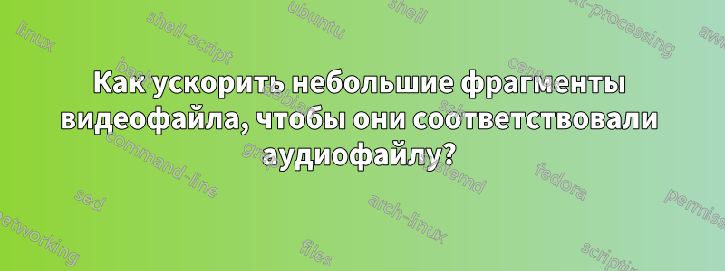 Как ускорить небольшие фрагменты видеофайла, чтобы они соответствовали аудиофайлу?